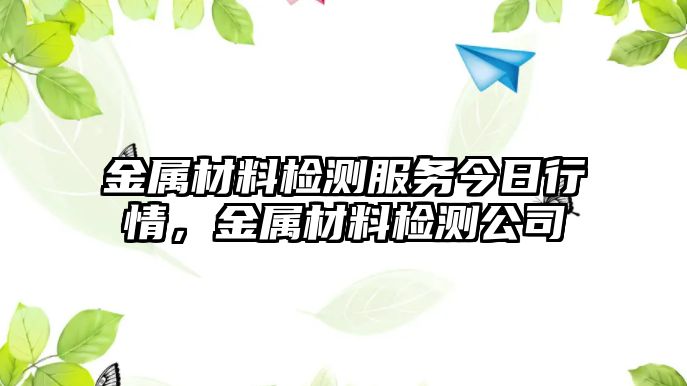 金屬材料檢測服務今日行情，金屬材料檢測公司