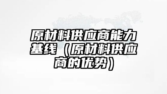 原材料供應(yīng)商能力基線（原材料供應(yīng)商的優(yōu)勢）