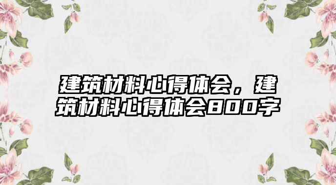 建筑材料心得體會(huì)，建筑材料心得體會(huì)800字