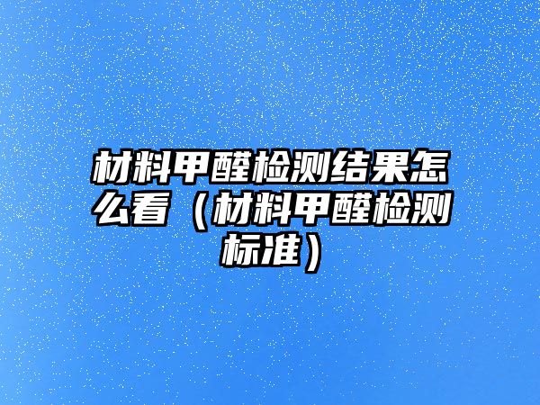 材料甲醛檢測結(jié)果怎么看（材料甲醛檢測標準）