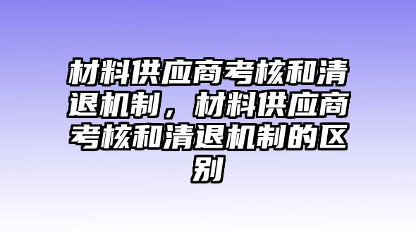 材料供應(yīng)商考核和清退機(jī)制，材料供應(yīng)商考核和清退機(jī)制的區(qū)別