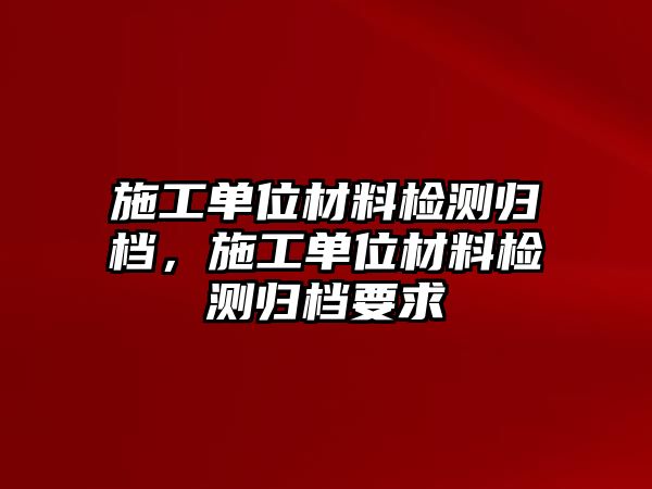 施工單位材料檢測歸檔，施工單位材料檢測歸檔要求