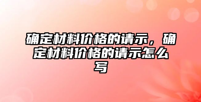 確定材料價(jià)格的請(qǐng)示，確定材料價(jià)格的請(qǐng)示怎么寫