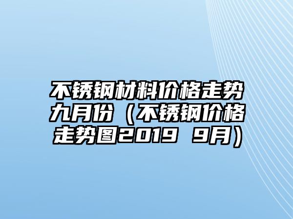 不銹鋼材料價格走勢九月份（不銹鋼價格走勢圖2019 9月）