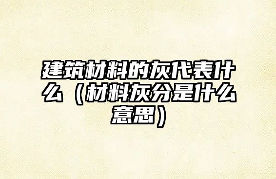 建筑材料的灰代表什么（材料灰分是什么意思）