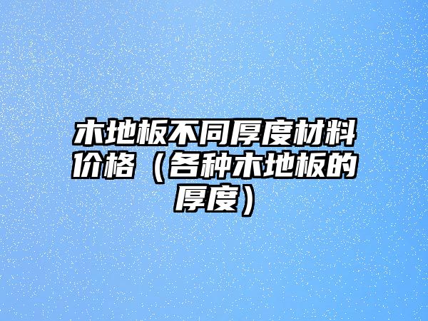 木地板不同厚度材料價(jià)格（各種木地板的厚度）