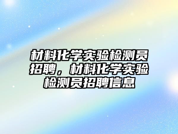 材料化學實驗檢測員招聘，材料化學實驗檢測員招聘信息