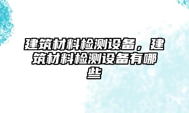 建筑材料檢測(cè)設(shè)備，建筑材料檢測(cè)設(shè)備有哪些