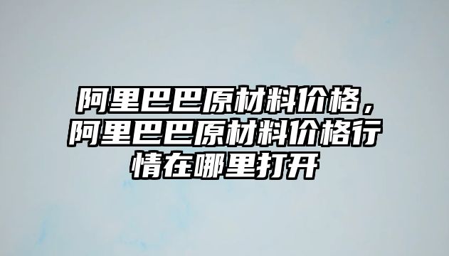 阿里巴巴原材料價格，阿里巴巴原材料價格行情在哪里打開