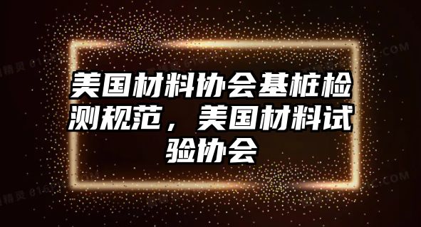 美國材料協(xié)會基樁檢測規(guī)范，美國材料試驗協(xié)會