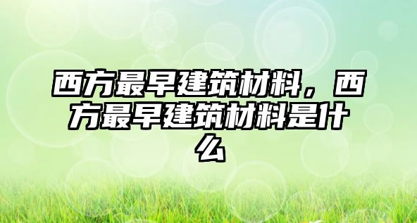 西方最早建筑材料，西方最早建筑材料是什么