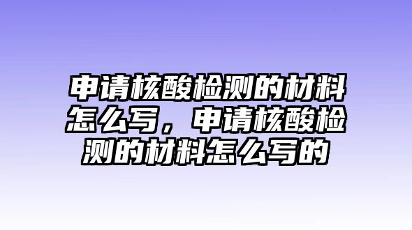 申請(qǐng)核酸檢測(cè)的材料怎么寫，申請(qǐng)核酸檢測(cè)的材料怎么寫的