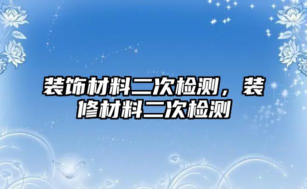 裝飾材料二次檢測(cè)，裝修材料二次檢測(cè)