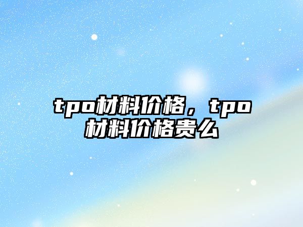 tpo材料價格，tpo材料價格貴么