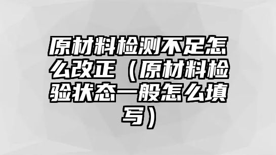 原材料檢測不足怎么改正（原材料檢驗(yàn)狀態(tài)一般怎么填寫）