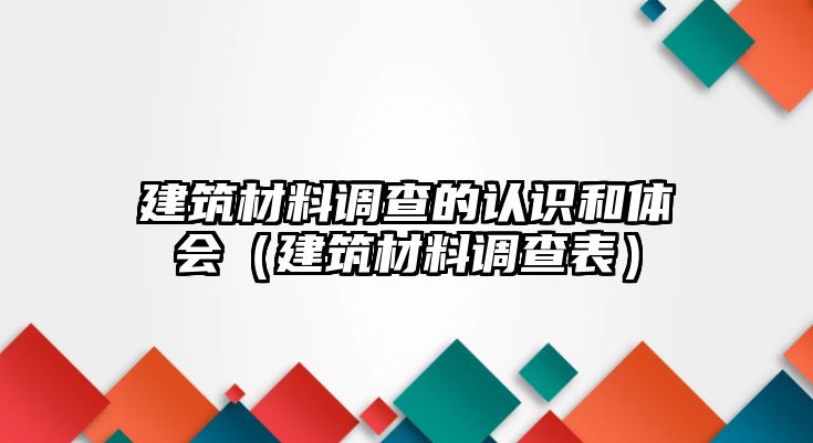 建筑材料調(diào)查的認(rèn)識(shí)和體會(huì)（建筑材料調(diào)查表）