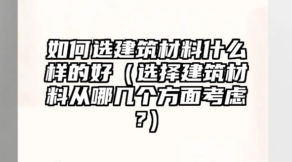 如何選建筑材料什么樣的好（選擇建筑材料從哪幾個(gè)方面考慮?）