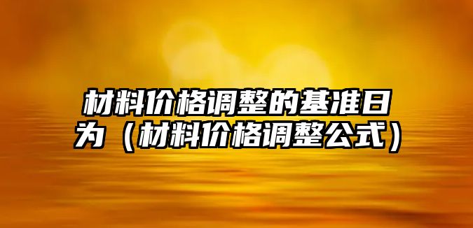 材料價(jià)格調(diào)整的基準(zhǔn)日為（材料價(jià)格調(diào)整公式）