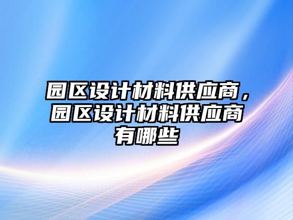 園區(qū)設(shè)計(jì)材料供應(yīng)商，園區(qū)設(shè)計(jì)材料供應(yīng)商有哪些