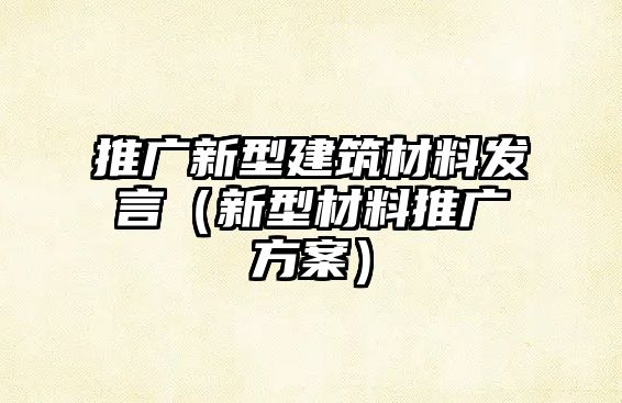 推廣新型建筑材料發(fā)言（新型材料推廣方案）