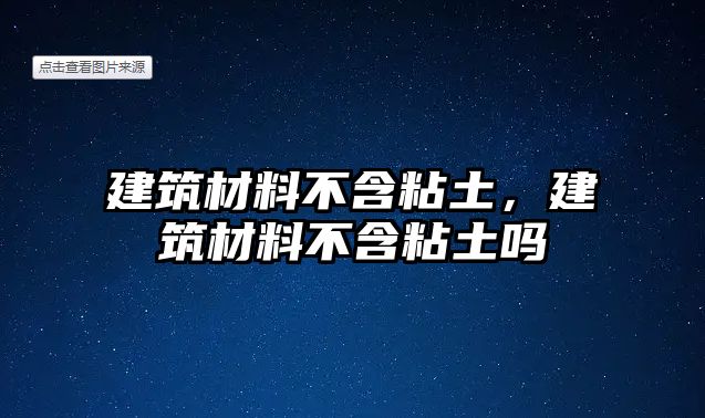 建筑材料不含粘土，建筑材料不含粘土嗎