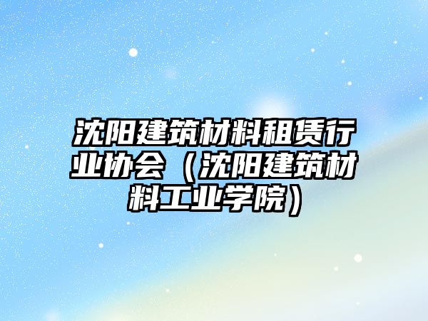 沈陽建筑材料租賃行業(yè)協(xié)會（沈陽建筑材料工業(yè)學(xué)院）