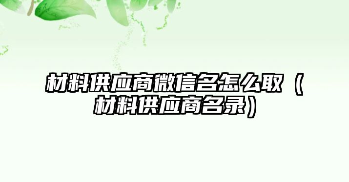 材料供應(yīng)商微信名怎么?。ú牧瞎?yīng)商名錄）