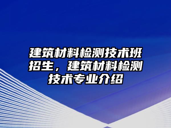 建筑材料檢測技術(shù)班招生，建筑材料檢測技術(shù)專業(yè)介紹