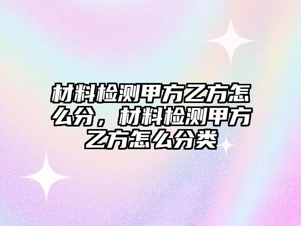 材料檢測甲方乙方怎么分，材料檢測甲方乙方怎么分類