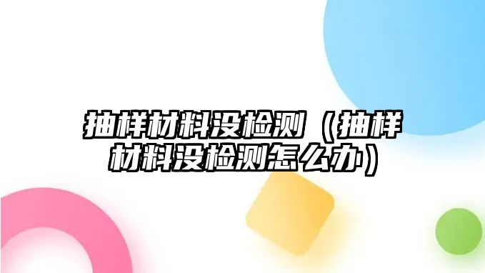 抽樣材料沒檢測（抽樣材料沒檢測怎么辦）