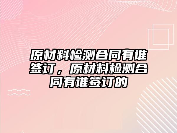 原材料檢測(cè)合同有誰簽訂，原材料檢測(cè)合同有誰簽訂的