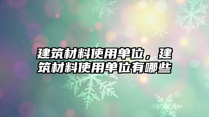 建筑材料使用單位，建筑材料使用單位有哪些