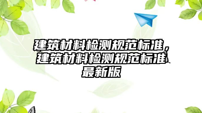 建筑材料檢測規(guī)范標準，建筑材料檢測規(guī)范標準最新版