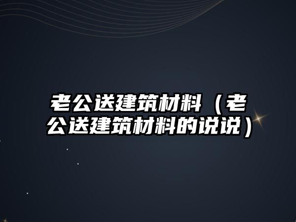 老公送建筑材料（老公送建筑材料的說(shuō)說(shuō)）