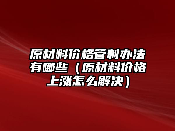 原材料價格管制辦法有哪些（原材料價格上漲怎么解決）