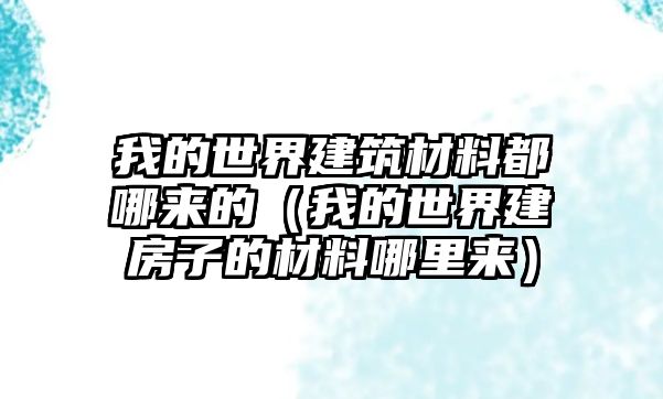 我的世界建筑材料都哪來的（我的世界建房子的材料哪里來）