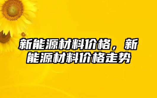 新能源材料價格，新能源材料價格走勢