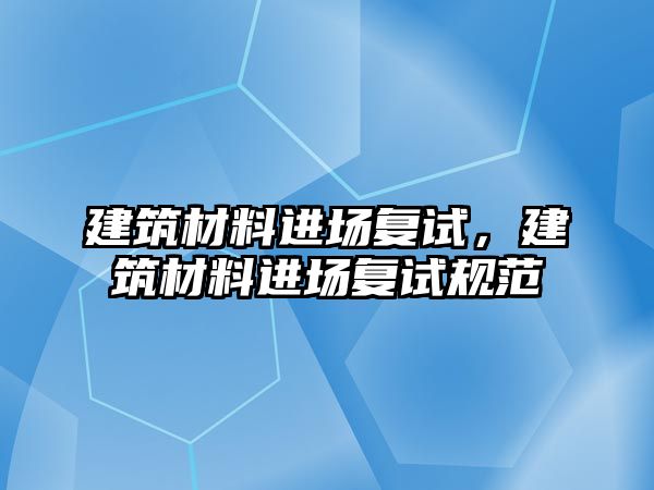 建筑材料進(jìn)場復(fù)試，建筑材料進(jìn)場復(fù)試規(guī)范