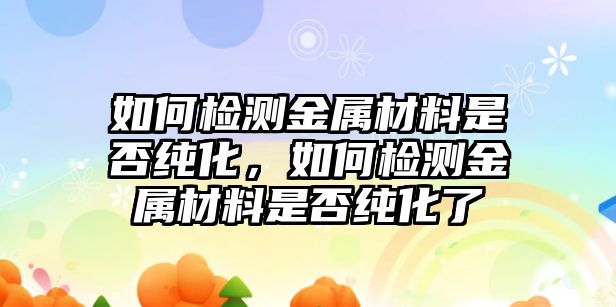 如何檢測金屬材料是否純化，如何檢測金屬材料是否純化了