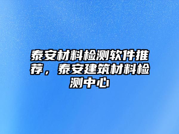 泰安材料檢測軟件推薦，泰安建筑材料檢測中心