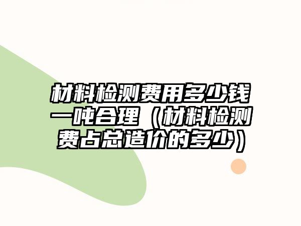 材料檢測費用多少錢一噸合理（材料檢測費占總造價的多少）