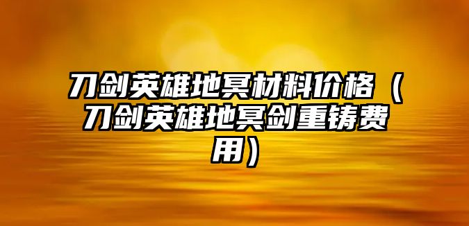 刀劍英雄地冥材料價格（刀劍英雄地冥劍重鑄費用）