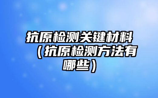 抗原檢測(cè)關(guān)鍵材料（抗原檢測(cè)方法有哪些）