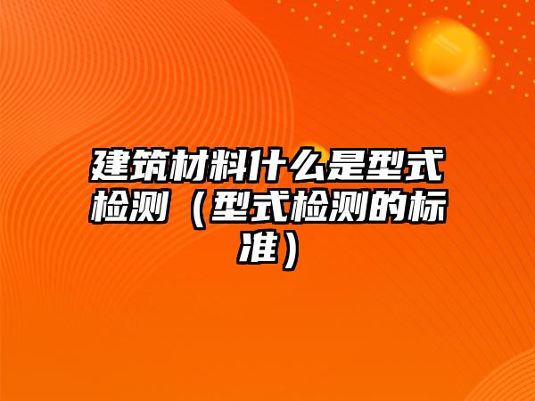 建筑材料什么是型式檢測（型式檢測的標準）