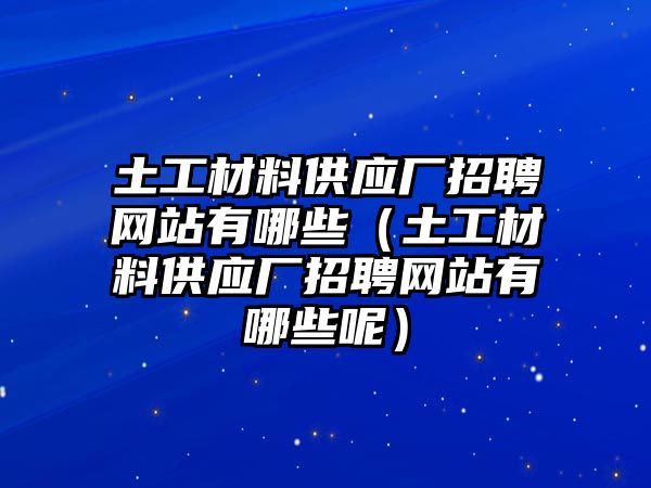 土工材料供應(yīng)廠招聘網(wǎng)站有哪些（土工材料供應(yīng)廠招聘網(wǎng)站有哪些呢）