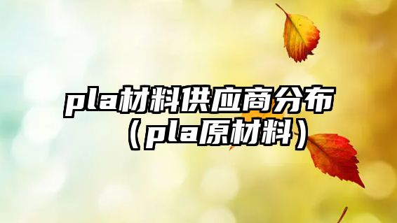 pla材料供應(yīng)商分布（pla原材料）