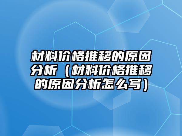 材料價(jià)格推移的原因分析（材料價(jià)格推移的原因分析怎么寫）