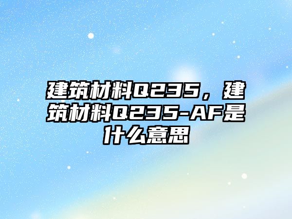 建筑材料Q235，建筑材料Q235-AF是什么意思