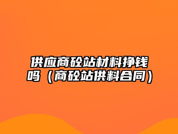 供應(yīng)商砼站材料掙錢嗎（商砼站供料合同）