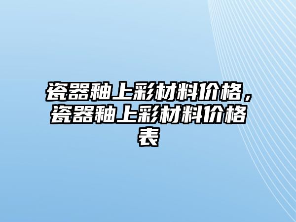 瓷器釉上彩材料價格，瓷器釉上彩材料價格表